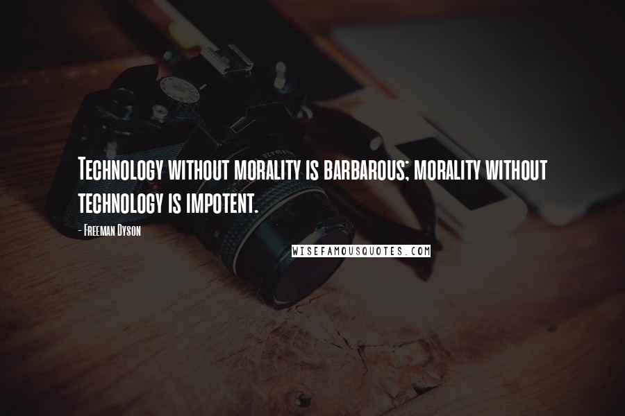 Freeman Dyson Quotes: Technology without morality is barbarous; morality without technology is impotent.