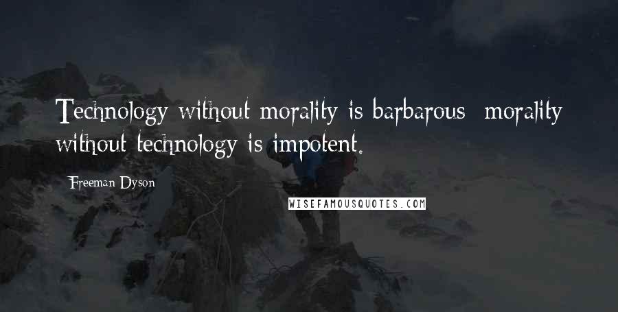 Freeman Dyson Quotes: Technology without morality is barbarous; morality without technology is impotent.