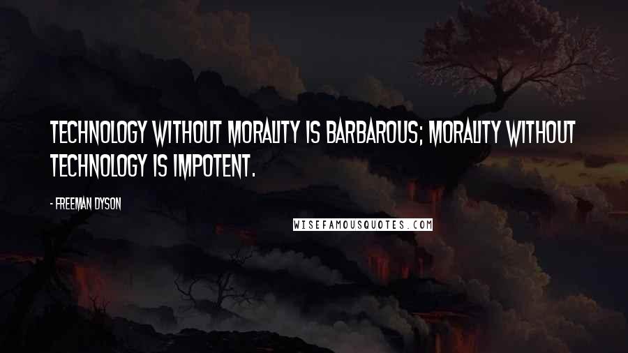 Freeman Dyson Quotes: Technology without morality is barbarous; morality without technology is impotent.