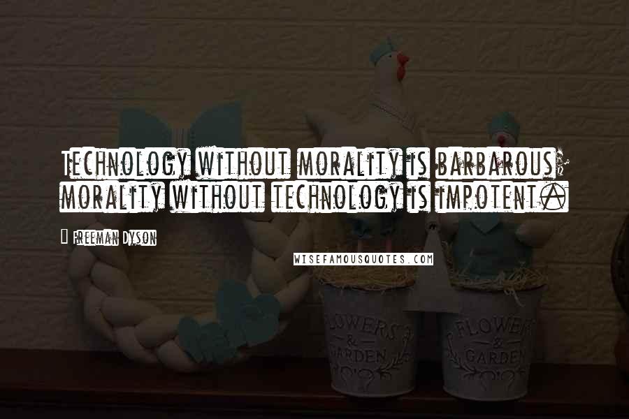 Freeman Dyson Quotes: Technology without morality is barbarous; morality without technology is impotent.