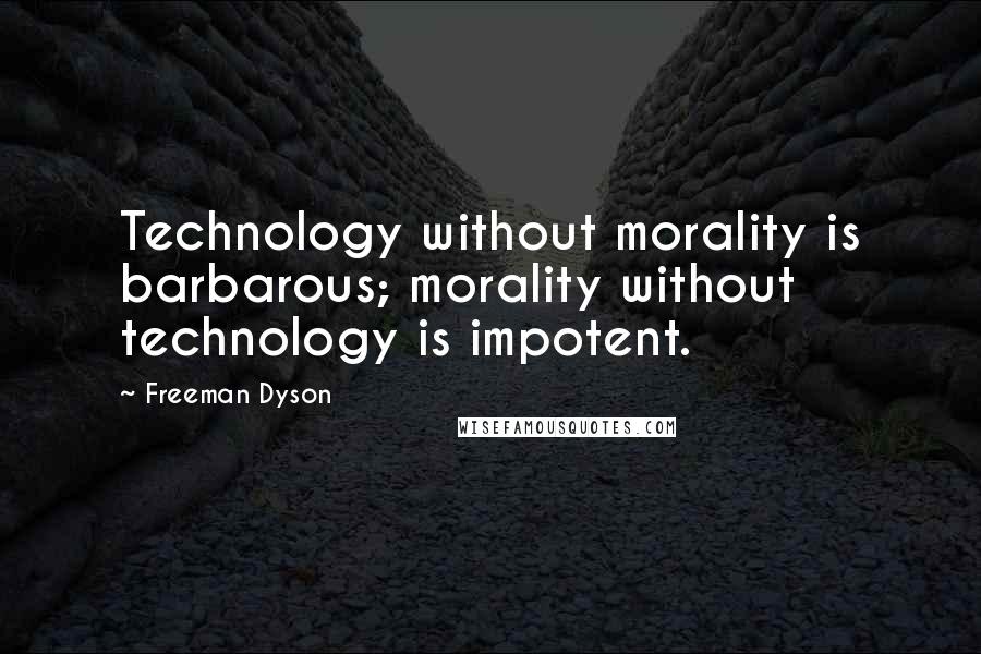 Freeman Dyson Quotes: Technology without morality is barbarous; morality without technology is impotent.