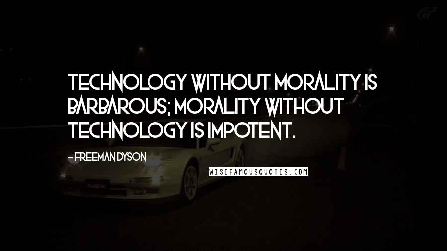 Freeman Dyson Quotes: Technology without morality is barbarous; morality without technology is impotent.