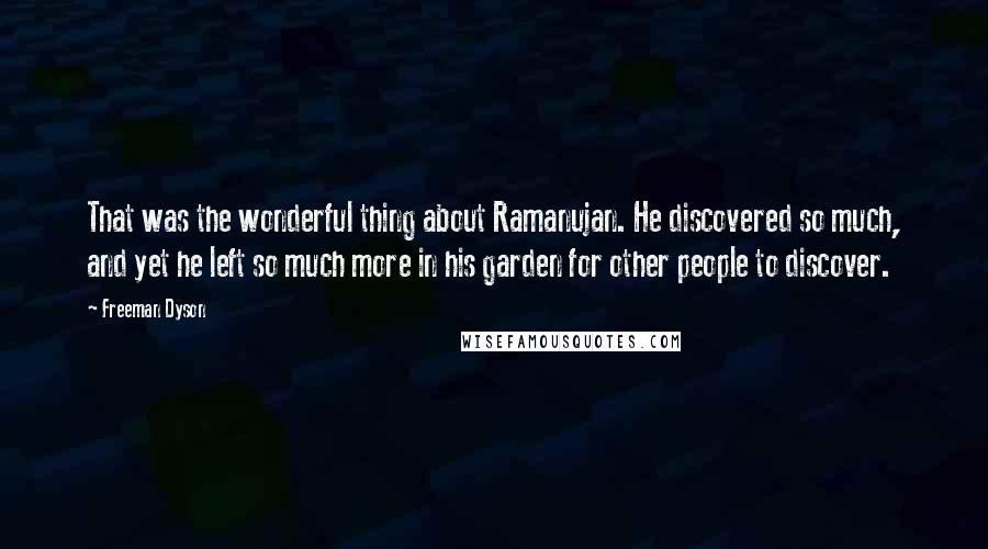 Freeman Dyson Quotes: That was the wonderful thing about Ramanujan. He discovered so much, and yet he left so much more in his garden for other people to discover.