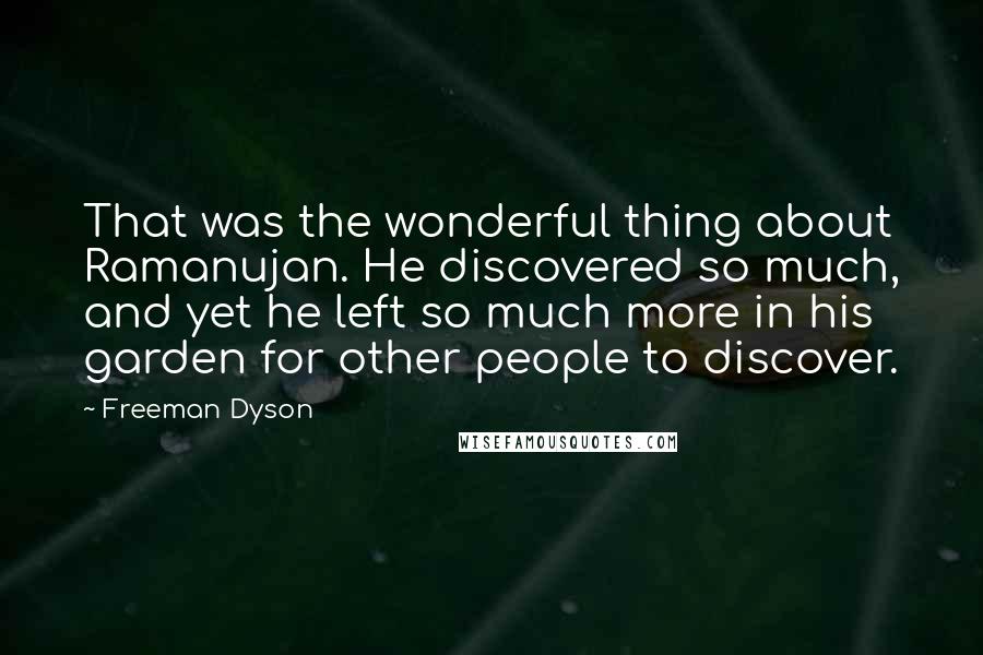 Freeman Dyson Quotes: That was the wonderful thing about Ramanujan. He discovered so much, and yet he left so much more in his garden for other people to discover.