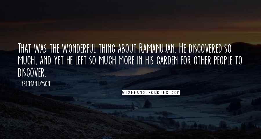 Freeman Dyson Quotes: That was the wonderful thing about Ramanujan. He discovered so much, and yet he left so much more in his garden for other people to discover.