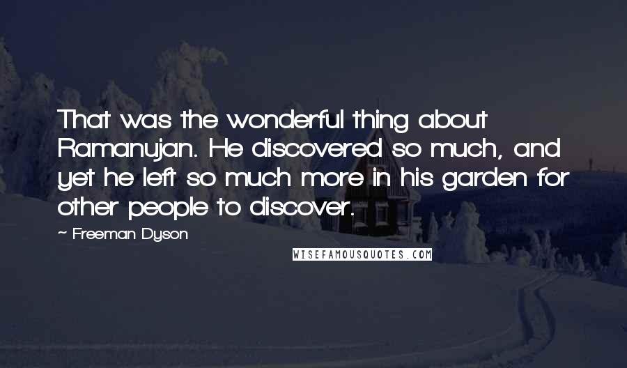 Freeman Dyson Quotes: That was the wonderful thing about Ramanujan. He discovered so much, and yet he left so much more in his garden for other people to discover.
