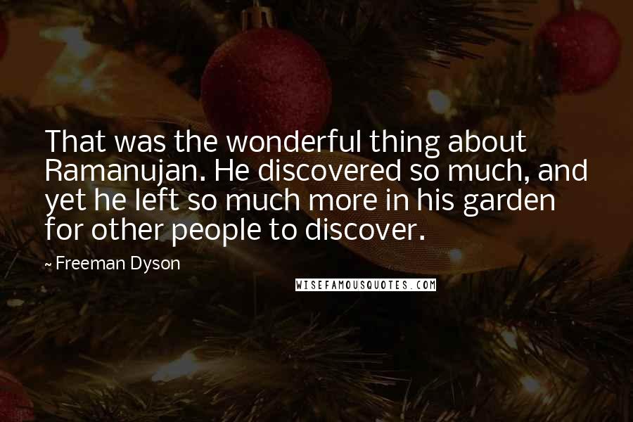 Freeman Dyson Quotes: That was the wonderful thing about Ramanujan. He discovered so much, and yet he left so much more in his garden for other people to discover.