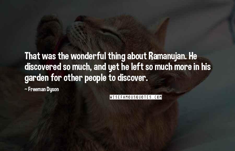 Freeman Dyson Quotes: That was the wonderful thing about Ramanujan. He discovered so much, and yet he left so much more in his garden for other people to discover.