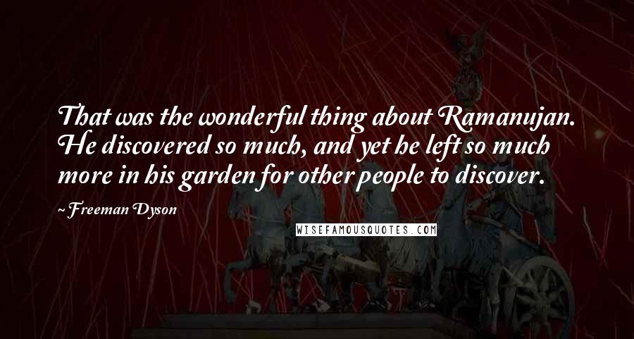 Freeman Dyson Quotes: That was the wonderful thing about Ramanujan. He discovered so much, and yet he left so much more in his garden for other people to discover.