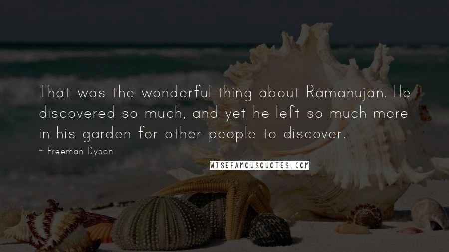 Freeman Dyson Quotes: That was the wonderful thing about Ramanujan. He discovered so much, and yet he left so much more in his garden for other people to discover.