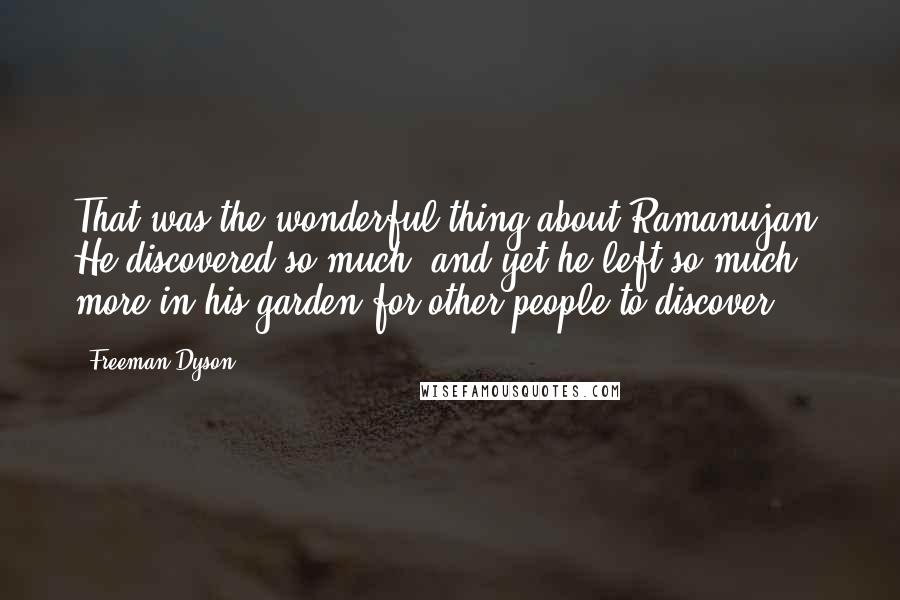 Freeman Dyson Quotes: That was the wonderful thing about Ramanujan. He discovered so much, and yet he left so much more in his garden for other people to discover.