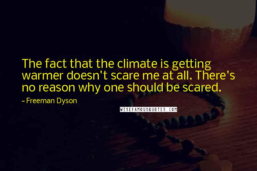 Freeman Dyson Quotes: The fact that the climate is getting warmer doesn't scare me at all. There's no reason why one should be scared.