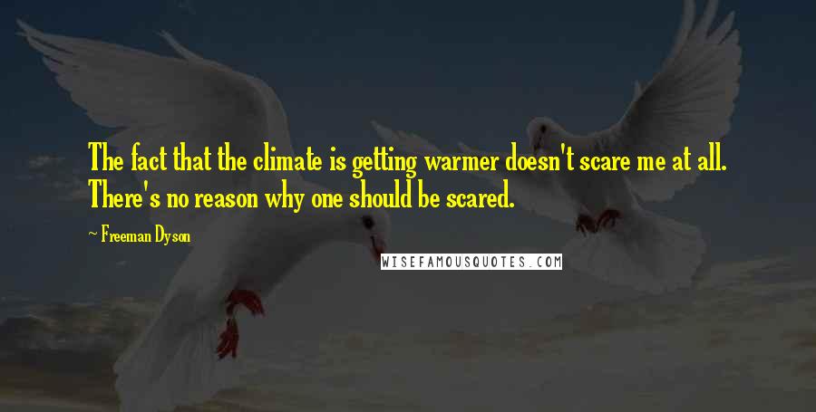 Freeman Dyson Quotes: The fact that the climate is getting warmer doesn't scare me at all. There's no reason why one should be scared.