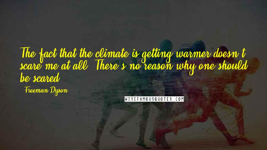 Freeman Dyson Quotes: The fact that the climate is getting warmer doesn't scare me at all. There's no reason why one should be scared.