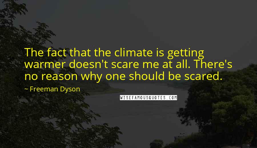 Freeman Dyson Quotes: The fact that the climate is getting warmer doesn't scare me at all. There's no reason why one should be scared.