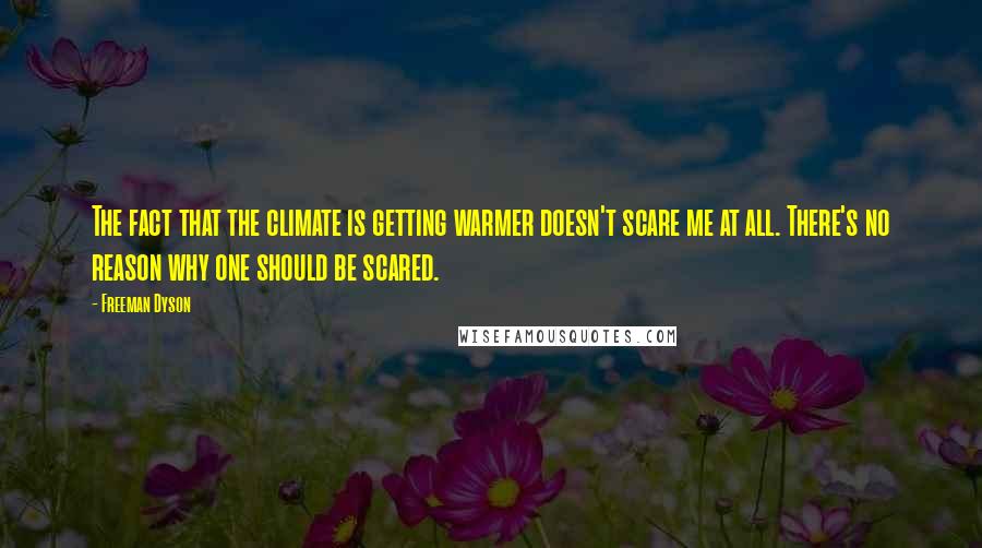 Freeman Dyson Quotes: The fact that the climate is getting warmer doesn't scare me at all. There's no reason why one should be scared.