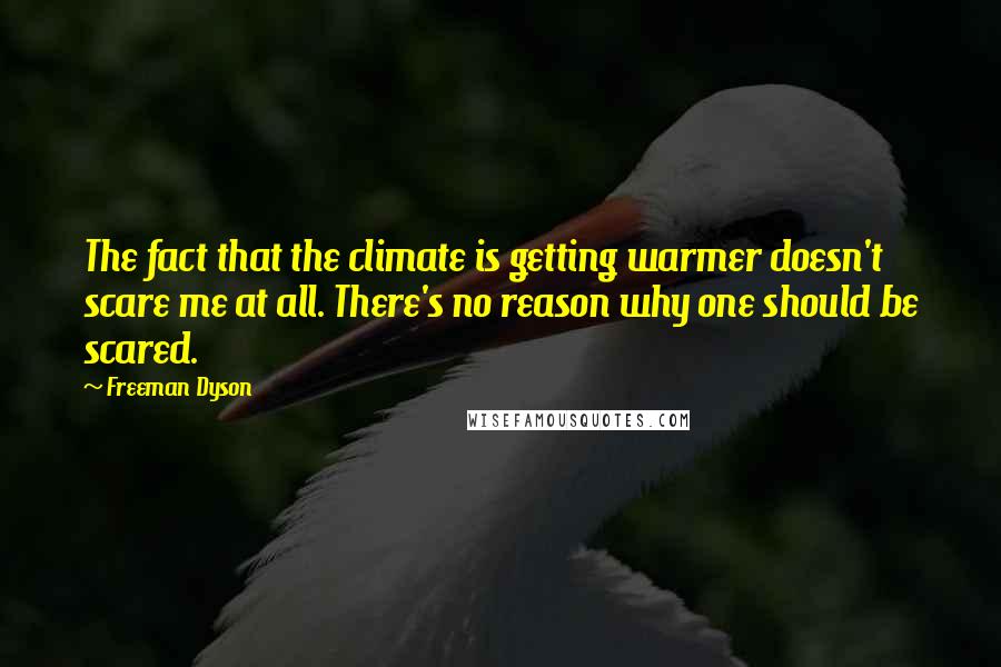 Freeman Dyson Quotes: The fact that the climate is getting warmer doesn't scare me at all. There's no reason why one should be scared.