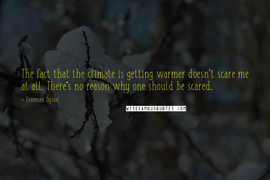 Freeman Dyson Quotes: The fact that the climate is getting warmer doesn't scare me at all. There's no reason why one should be scared.