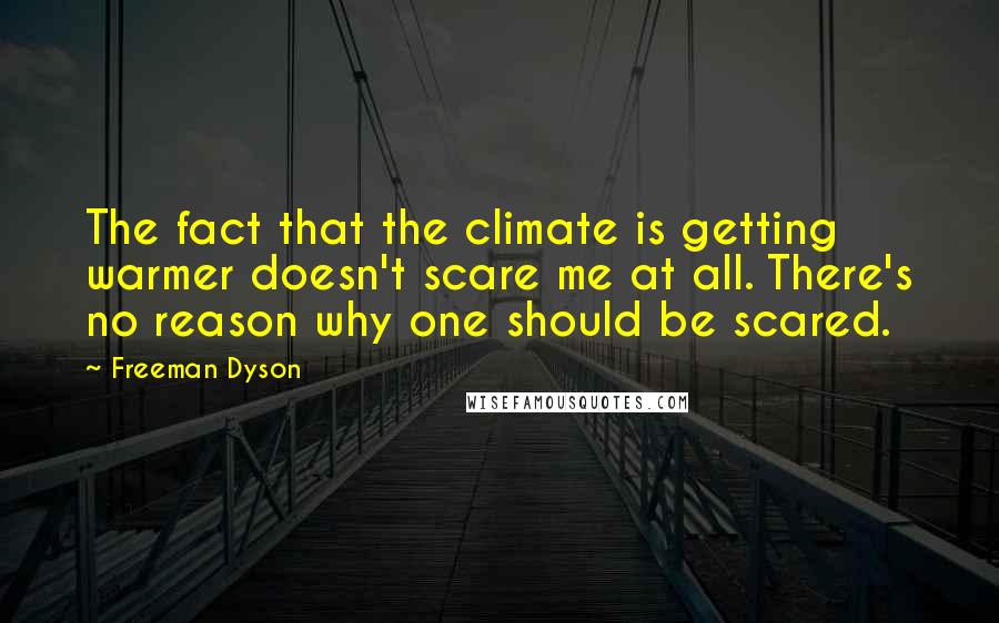 Freeman Dyson Quotes: The fact that the climate is getting warmer doesn't scare me at all. There's no reason why one should be scared.