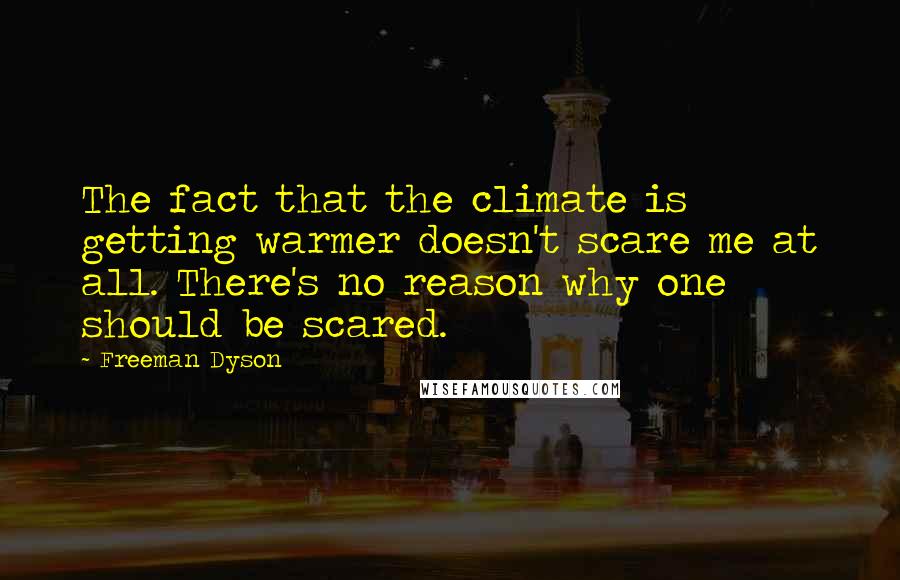 Freeman Dyson Quotes: The fact that the climate is getting warmer doesn't scare me at all. There's no reason why one should be scared.