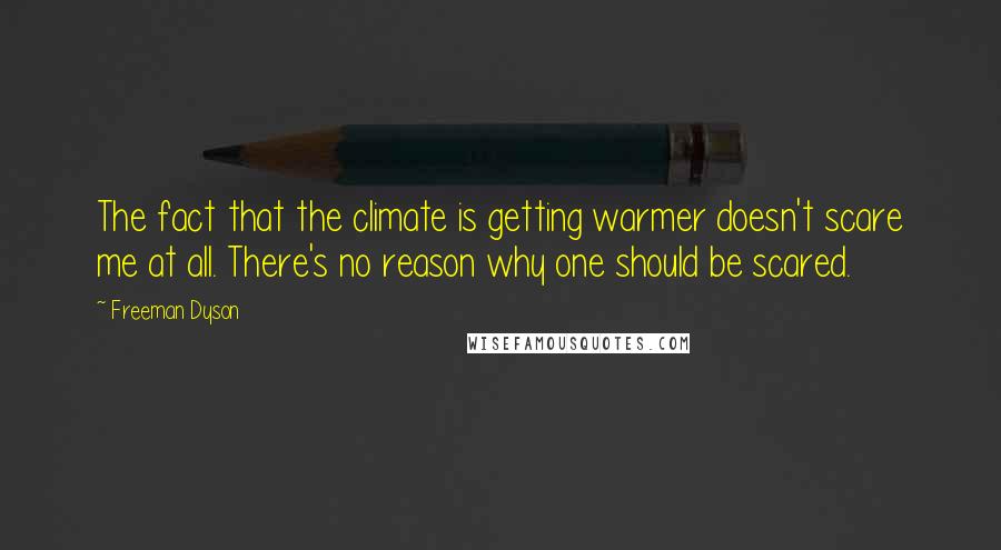 Freeman Dyson Quotes: The fact that the climate is getting warmer doesn't scare me at all. There's no reason why one should be scared.