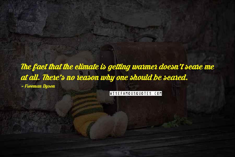 Freeman Dyson Quotes: The fact that the climate is getting warmer doesn't scare me at all. There's no reason why one should be scared.