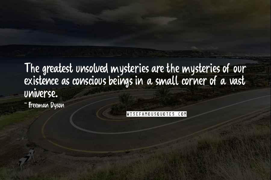 Freeman Dyson Quotes: The greatest unsolved mysteries are the mysteries of our existence as conscious beings in a small corner of a vast universe.