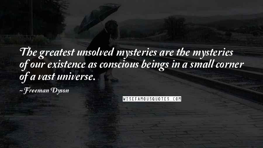 Freeman Dyson Quotes: The greatest unsolved mysteries are the mysteries of our existence as conscious beings in a small corner of a vast universe.