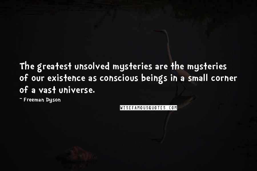 Freeman Dyson Quotes: The greatest unsolved mysteries are the mysteries of our existence as conscious beings in a small corner of a vast universe.
