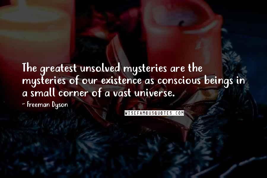 Freeman Dyson Quotes: The greatest unsolved mysteries are the mysteries of our existence as conscious beings in a small corner of a vast universe.