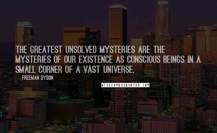 Freeman Dyson Quotes: The greatest unsolved mysteries are the mysteries of our existence as conscious beings in a small corner of a vast universe.