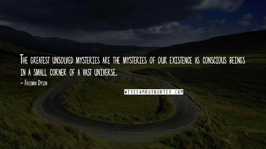 Freeman Dyson Quotes: The greatest unsolved mysteries are the mysteries of our existence as conscious beings in a small corner of a vast universe.