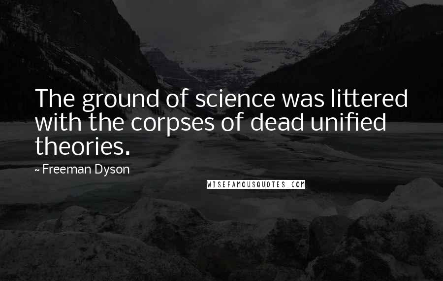 Freeman Dyson Quotes: The ground of science was littered with the corpses of dead unified theories.