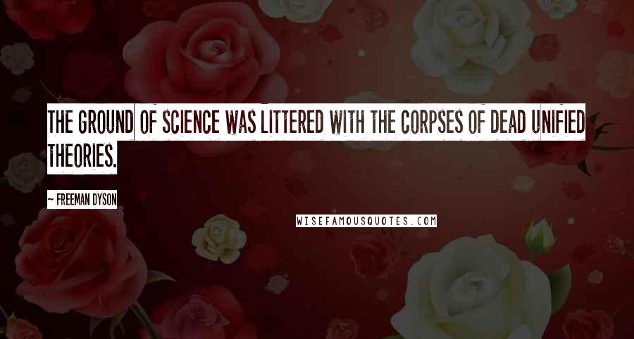 Freeman Dyson Quotes: The ground of science was littered with the corpses of dead unified theories.