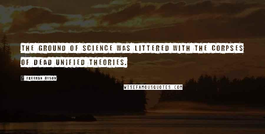 Freeman Dyson Quotes: The ground of science was littered with the corpses of dead unified theories.