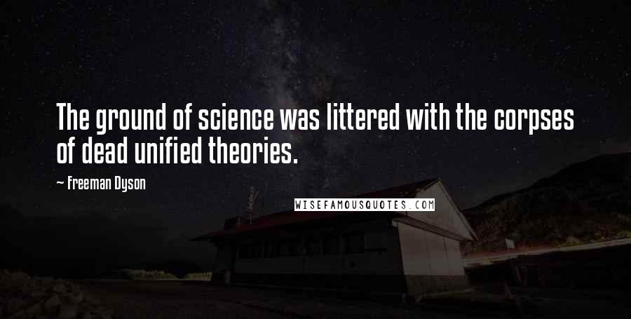 Freeman Dyson Quotes: The ground of science was littered with the corpses of dead unified theories.