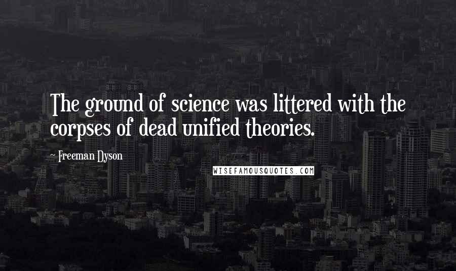 Freeman Dyson Quotes: The ground of science was littered with the corpses of dead unified theories.