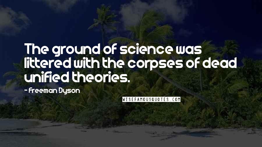 Freeman Dyson Quotes: The ground of science was littered with the corpses of dead unified theories.