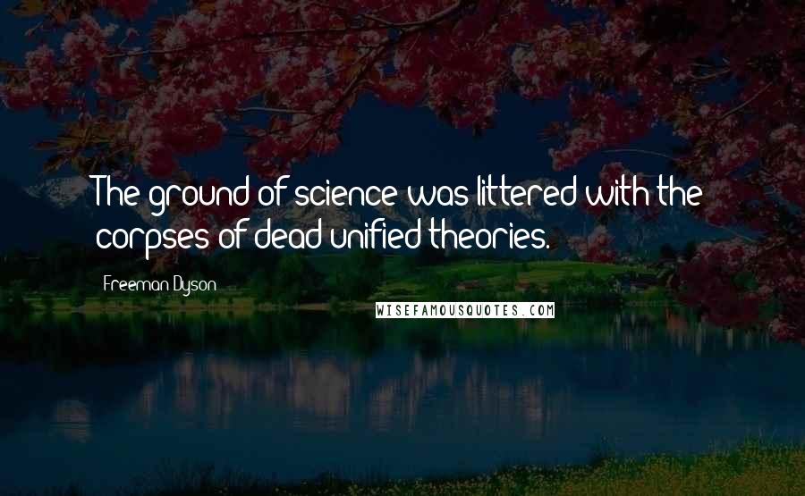 Freeman Dyson Quotes: The ground of science was littered with the corpses of dead unified theories.