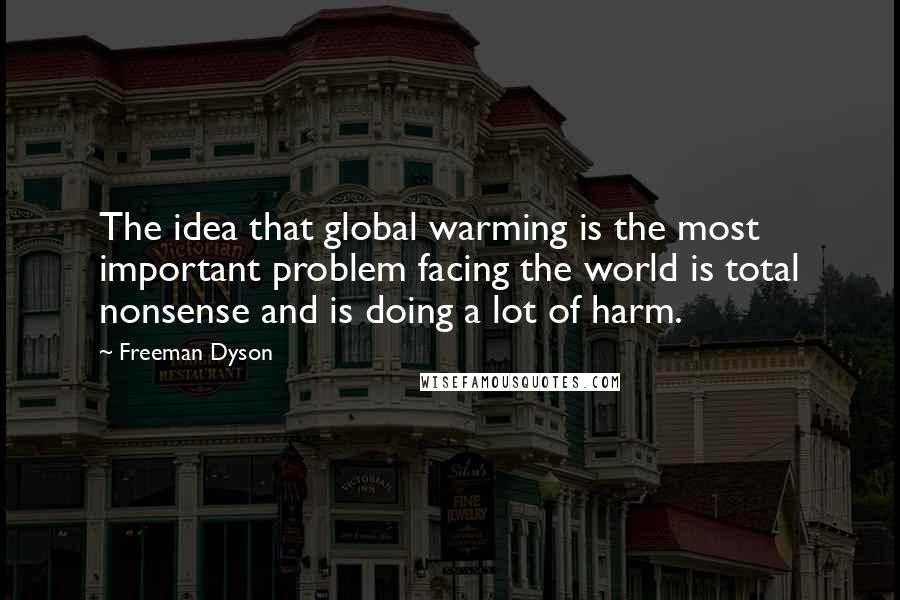 Freeman Dyson Quotes: The idea that global warming is the most important problem facing the world is total nonsense and is doing a lot of harm.