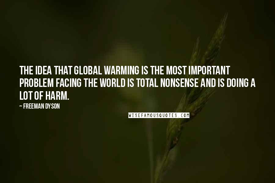 Freeman Dyson Quotes: The idea that global warming is the most important problem facing the world is total nonsense and is doing a lot of harm.