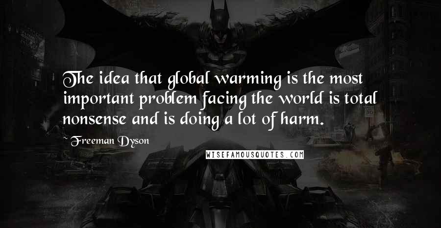 Freeman Dyson Quotes: The idea that global warming is the most important problem facing the world is total nonsense and is doing a lot of harm.