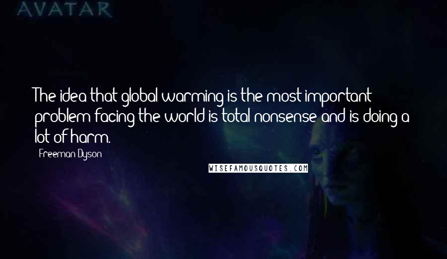 Freeman Dyson Quotes: The idea that global warming is the most important problem facing the world is total nonsense and is doing a lot of harm.