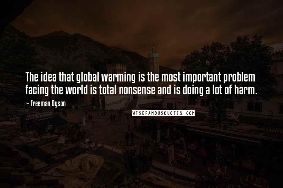 Freeman Dyson Quotes: The idea that global warming is the most important problem facing the world is total nonsense and is doing a lot of harm.