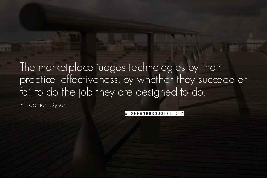 Freeman Dyson Quotes: The marketplace judges technologies by their practical effectiveness, by whether they succeed or fail to do the job they are designed to do.