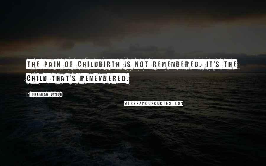 Freeman Dyson Quotes: The pain of childbirth is not remembered. It's the child that's remembered.