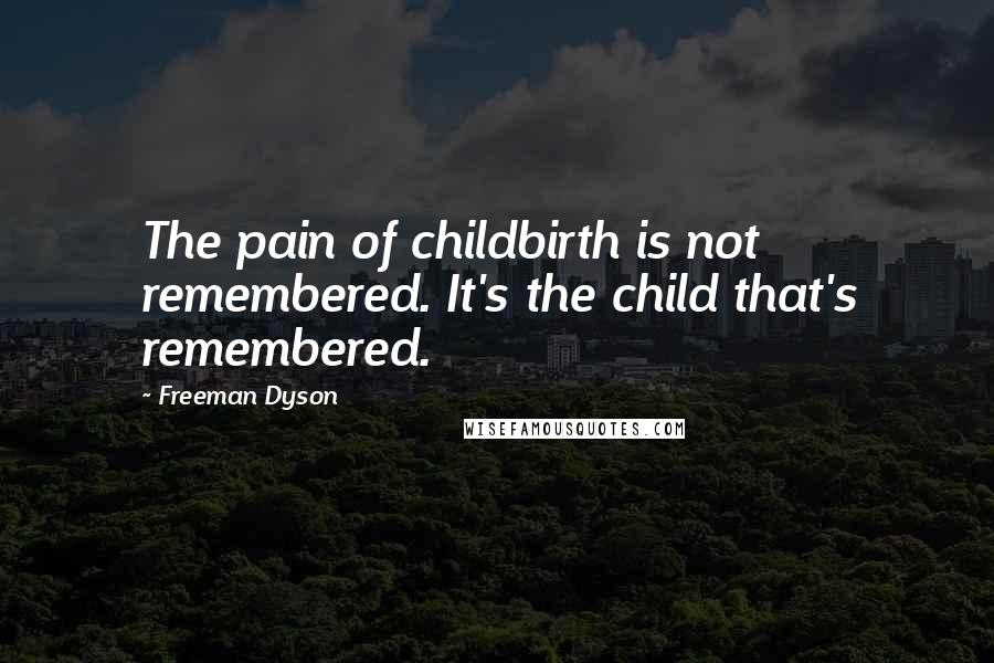 Freeman Dyson Quotes: The pain of childbirth is not remembered. It's the child that's remembered.