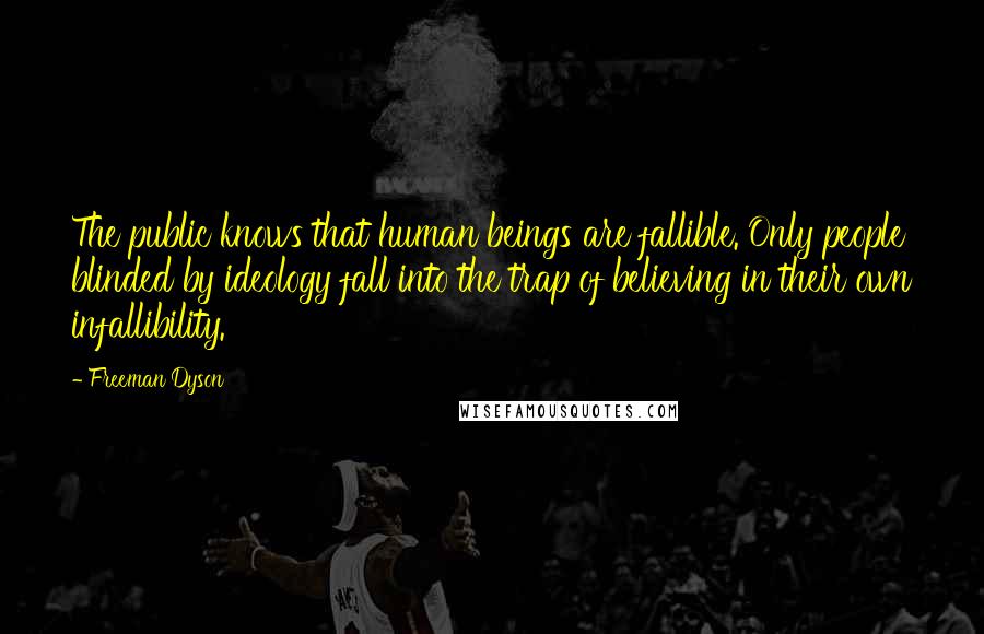 Freeman Dyson Quotes: The public knows that human beings are fallible. Only people blinded by ideology fall into the trap of believing in their own infallibility.