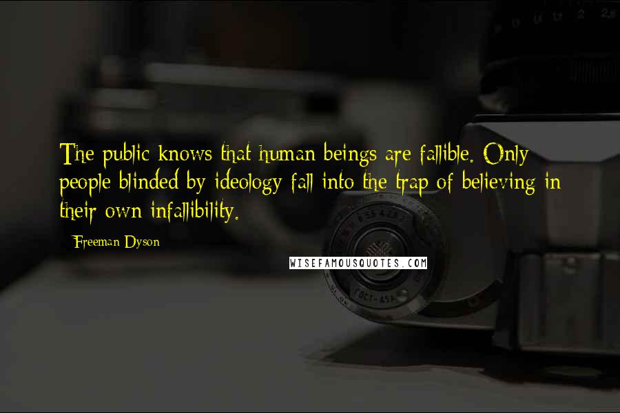 Freeman Dyson Quotes: The public knows that human beings are fallible. Only people blinded by ideology fall into the trap of believing in their own infallibility.