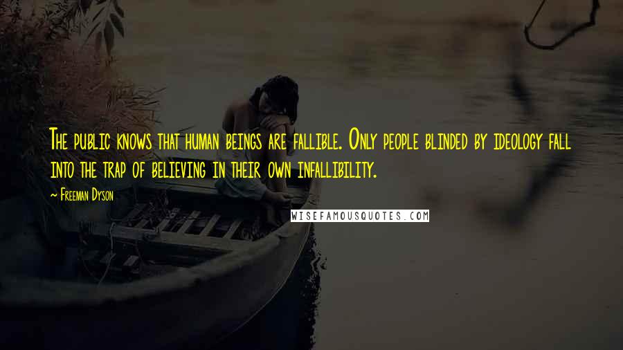 Freeman Dyson Quotes: The public knows that human beings are fallible. Only people blinded by ideology fall into the trap of believing in their own infallibility.